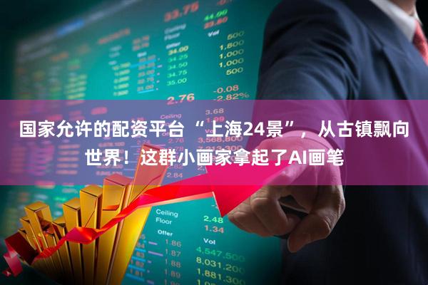 国家允许的配资平台 “上海24景”，从古镇飘向世界！这群小画家拿起了AI画笔