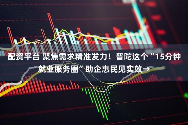 配资平台 聚焦需求精准发力！普陀这个“15分钟就业服务圈”助企惠民见实效→