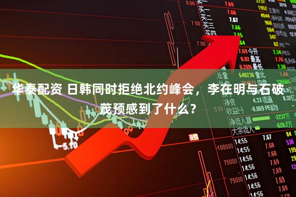 华泰配资 日韩同时拒绝北约峰会，李在明与石破茂预感到了什么？