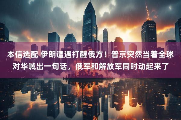 本信选配 伊朗遭遇打醒俄方！普京突然当着全球对华喊出一句话，俄军和解放军同时动起来了