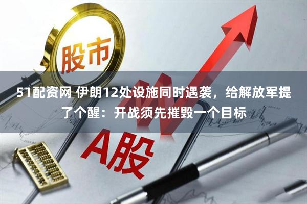 51配资网 伊朗12处设施同时遇袭，给解放军提了个醒：开战须先摧毁一个目标