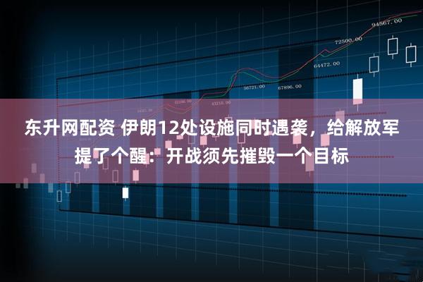 东升网配资 伊朗12处设施同时遇袭，给解放军提了个醒：开战须先摧毁一个目标