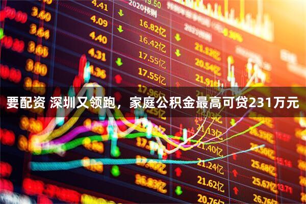 要配资 深圳又领跑，家庭公积金最高可贷231万元