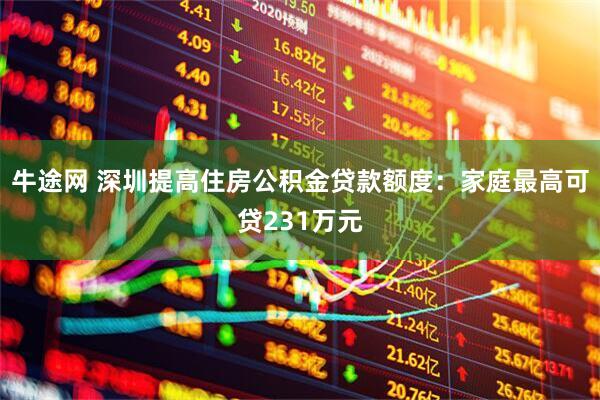 牛途网 深圳提高住房公积金贷款额度：家庭最高可贷231万元