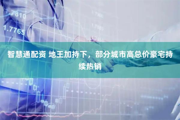 智慧通配资 地王加持下，部分城市高总价豪宅持续热销