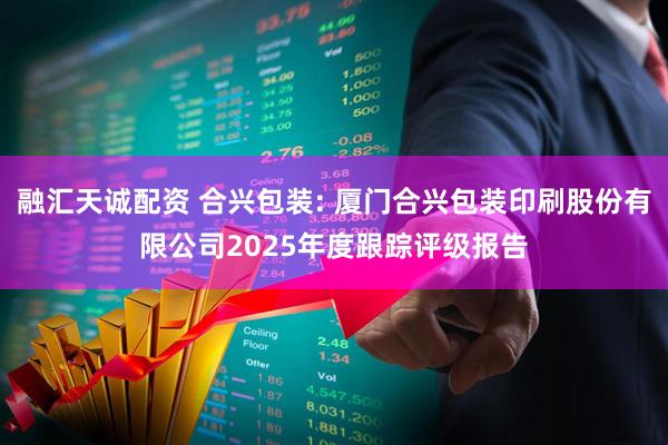 融汇天诚配资 合兴包装: 厦门合兴包装印刷股份有限公司2025年度跟踪评级报告
