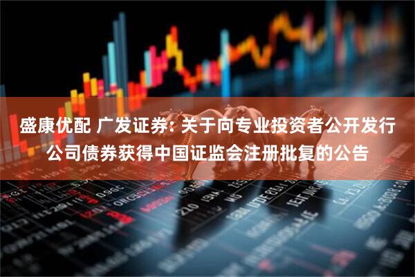 盛康优配 广发证券: 关于向专业投资者公开发行公司债券获得中国证监会注册批复的公告