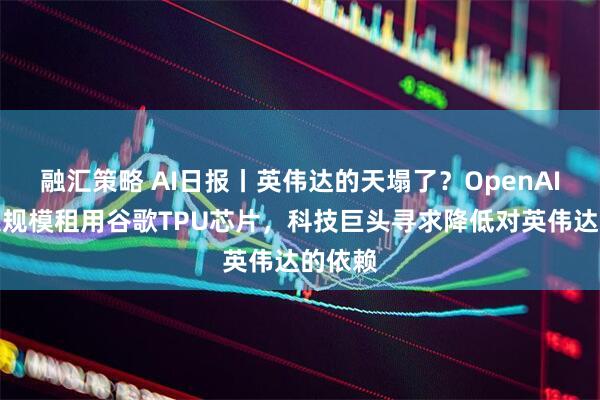 融汇策略 AI日报丨英伟达的天塌了？OpenAI首次大规模租用谷歌TPU芯片，科技巨头寻求降低对英伟达的依赖