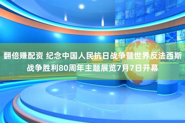 翻倍赚配资 纪念中国人民抗日战争暨世界反法西斯战争胜利80周年主题展览7月7日开幕