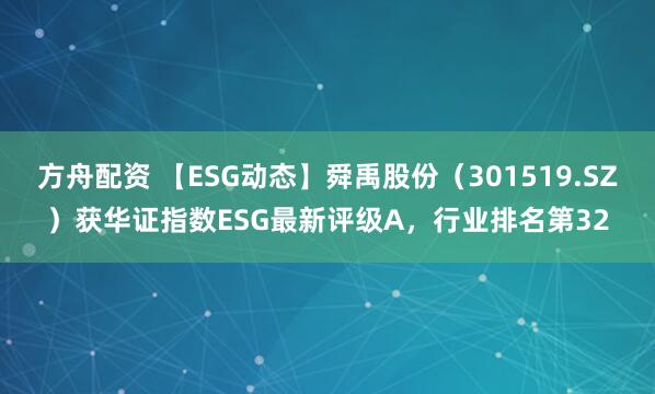 方舟配资 【ESG动态】舜禹股份（301519.SZ）获华证指数ESG最新评级A，行业排名第32