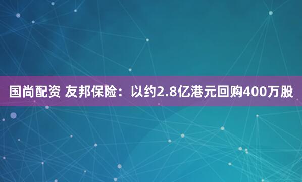 国尚配资 友邦保险：以约2.8亿港元回购400万股