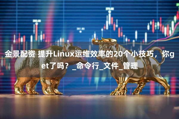 金景配资 提升Linux运维效率的20个小技巧，你get了吗？_命令行_文件_管理