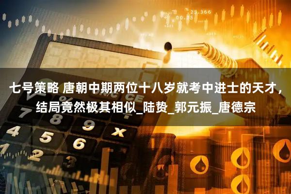 七号策略 唐朝中期两位十八岁就考中进士的天才，结局竟然极其相似_陆贽_郭元振_唐德宗