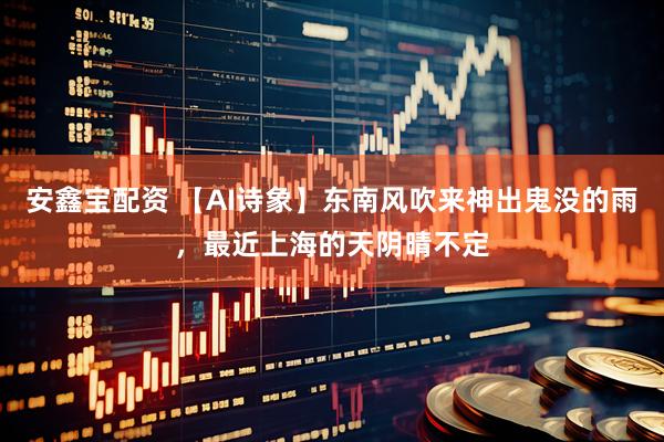 安鑫宝配资 【AI诗象】东南风吹来神出鬼没的雨，最近上海的天阴晴不定