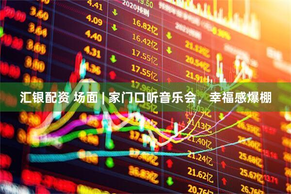 汇银配资 场面 | 家门口听音乐会，幸福感爆棚