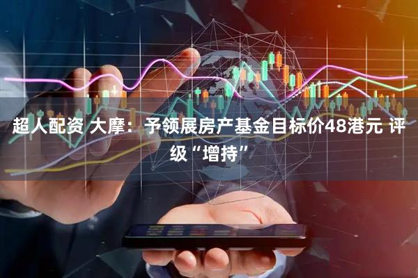 超人配资 大摩：予领展房产基金目标价48港元 评级“增持”