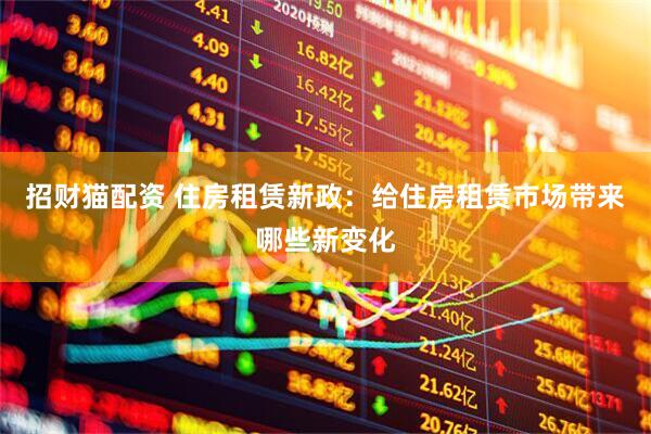 招财猫配资 住房租赁新政：给住房租赁市场带来哪些新变化