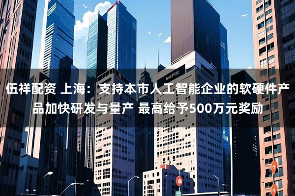 伍祥配资 上海：支持本市人工智能企业的软硬件产品加快研发与量产 最高给予500万元奖励