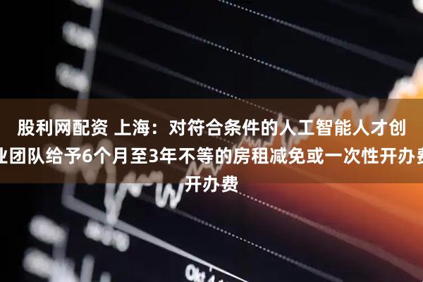 股利网配资 上海：对符合条件的人工智能人才创业团队给予6个月至3年不等的房租减免或一次性开办费