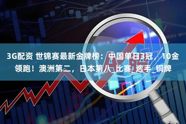 3G配资 世锦赛最新金牌榜：中国单日3冠，10金领跑！澳洲第二，日本第八_比赛_选手_铜牌