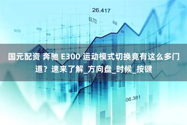 国元配资 奔驰 E300 运动模式切换竟有这么多门道？速来了解_方向盘_时候_按键