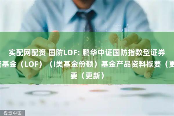 实配网配资 国防LOF: 鹏华中证国防指数型证券投资基金（LOF）（I类基金份额）基金产品资料概要（更新）
