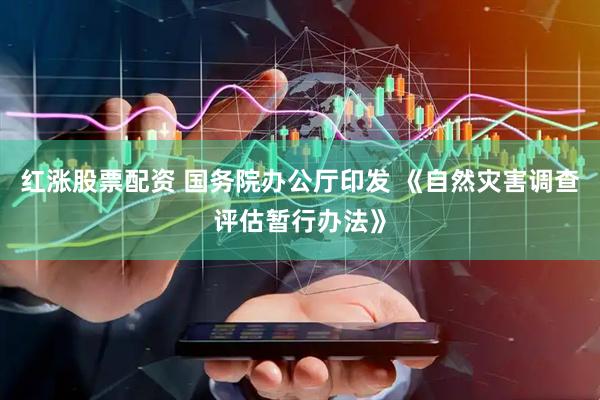 红涨股票配资 国务院办公厅印发 《自然灾害调查评估暂行办法》