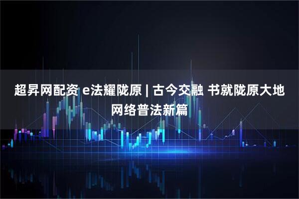 超昇网配资 e法耀陇原 | 古今交融 书就陇原大地网络普法新篇