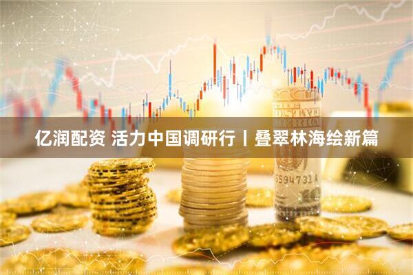 亿润配资 活力中国调研行丨叠翠林海绘新篇
