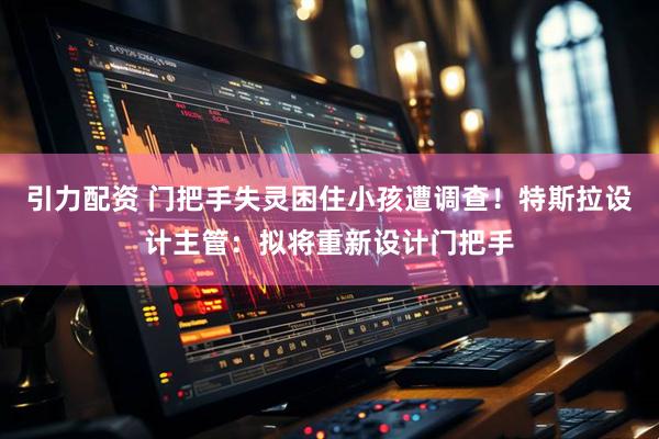 引力配资 门把手失灵困住小孩遭调查！特斯拉设计主管：拟将重新设计门把手