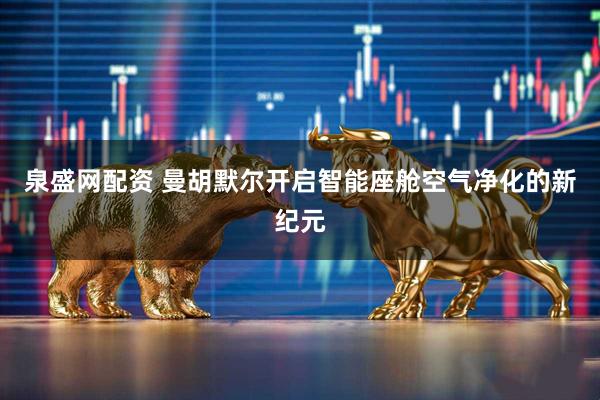 泉盛网配资 曼胡默尔开启智能座舱空气净化的新纪元