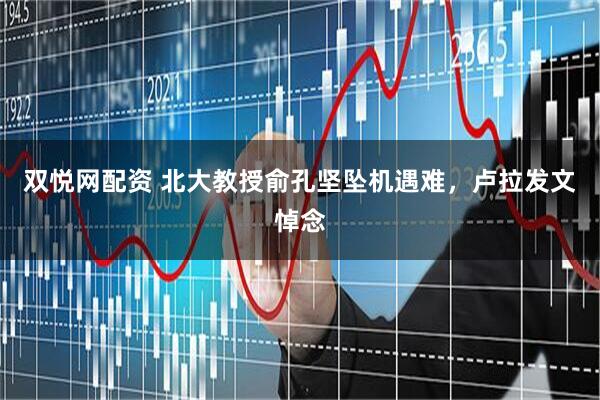 双悦网配资 北大教授俞孔坚坠机遇难，卢拉发文悼念