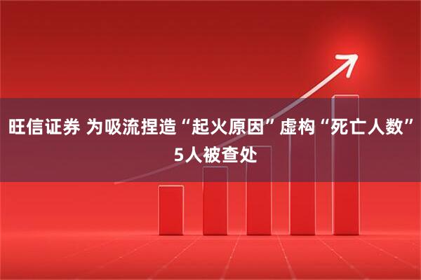 旺信证券 为吸流捏造“起火原因”虚构“死亡人数”  5人被查处