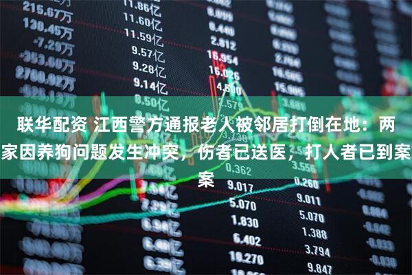 联华配资 江西警方通报老人被邻居打倒在地：两家因养狗问题发生冲突，伤者已送医，打人者已到案