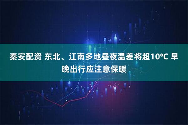 秦安配资 东北、江南多地昼夜温差将超10℃ 早晚出行应注意保暖