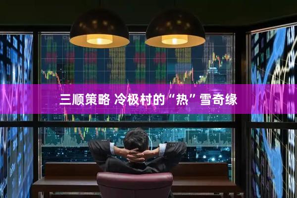 三顺策略 冷极村的“热”雪奇缘