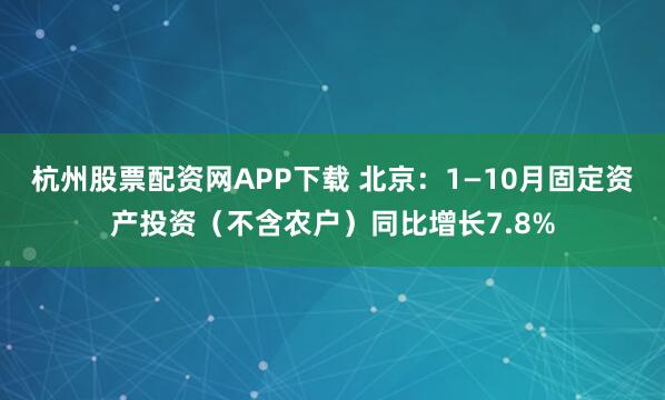 杭州股票配资网APP下载 北京：1—10月固定资产投资（不含农户）同比增长7.8%