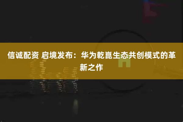 信诚配资 启境发布：华为乾崑生态共创模式的革新之作