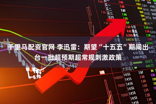 千里马配资官网 李迅雷：期望“十五五”期间出台一批超预期超常规刺激政策
