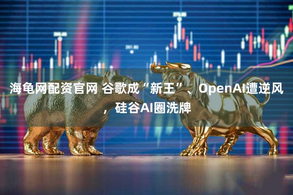 海龟网配资官网 谷歌成“新王”、OpenAI遭逆风，硅谷AI圈洗牌
