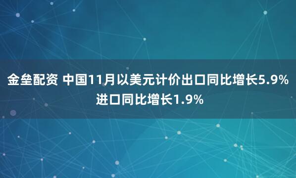 金垒配资 中国11月以美元计价出口同比增长5.9% 进口同比增长1.9%