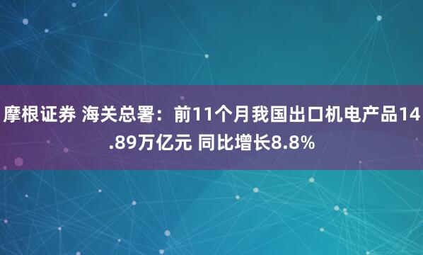 摩根证券 海关总署：前11个月我国出口机电产品14.89万亿元 同比增长8.8%