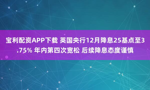 宝利配资APP下载 英国央行12月降息25基点至3.75% 年内第四次宽松 后续降息态度谨慎