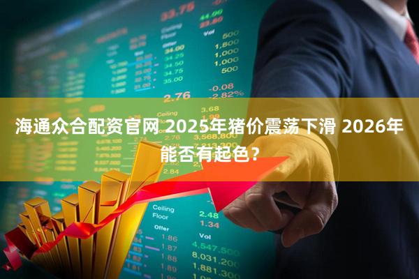 海通众合配资官网 2025年猪价震荡下滑 2026年能否有起色？