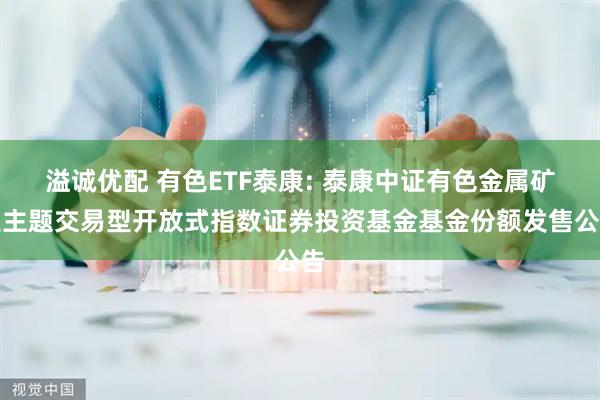 溢诚优配 有色ETF泰康: 泰康中证有色金属矿业主题交易型开放式指数证券投资基金基金份额发售公告