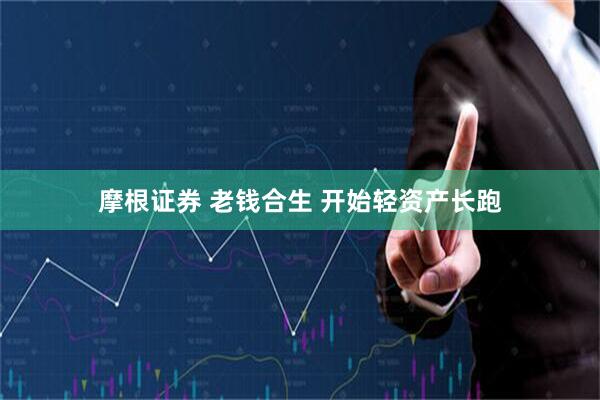 摩根证券 老钱合生 开始轻资产长跑