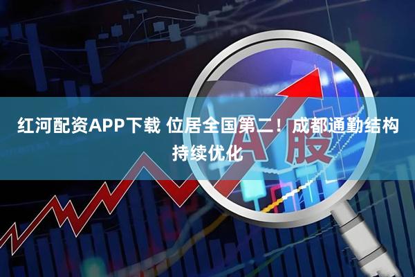 红河配资APP下载 位居全国第二！成都通勤结构持续优化
