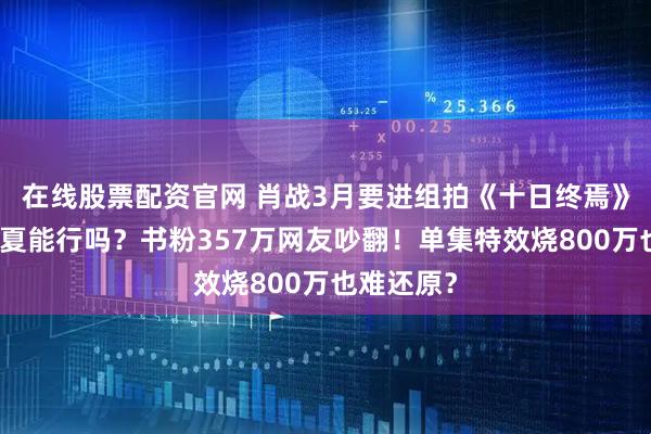 在线股票配资官网 肖战3月要进组拍《十日终焉》？他演齐夏能行吗？书粉357万网友吵翻！单集特效烧800万也难还原？