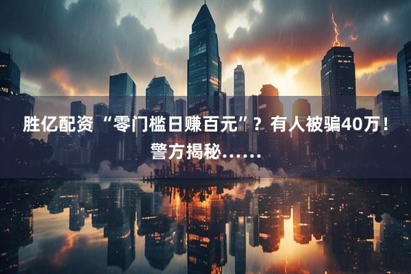 胜亿配资 “零门槛日赚百元”？有人被骗40万！警方揭秘……