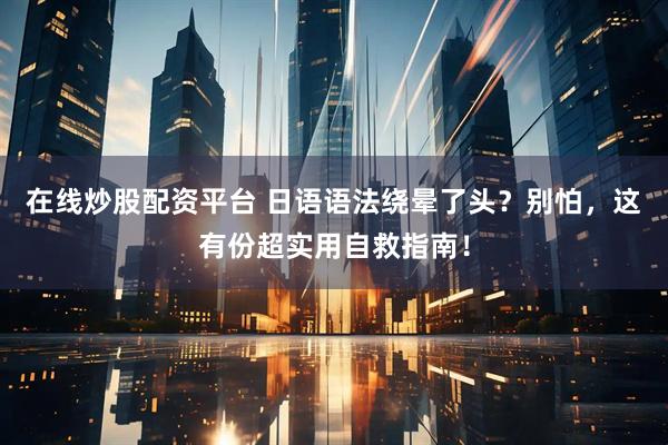 在线炒股配资平台 日语语法绕晕了头？别怕，这有份超实用自救指南！